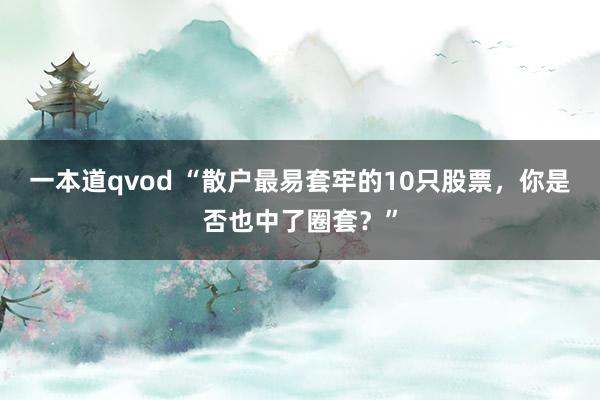 一本道qvod “散户最易套牢的10只股票，你是否也中了圈套？”