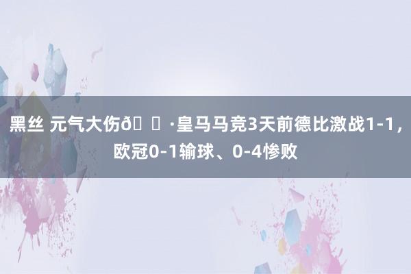 黑丝 元气大伤😷皇马马竞3天前德比激战1-1，欧冠0-1输球、0-4惨败