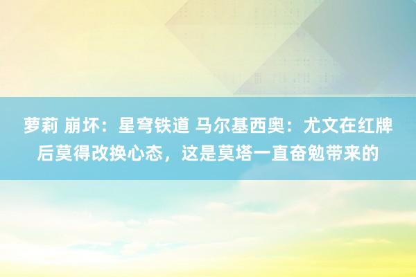 萝莉 崩坏：星穹铁道 马尔基西奥：尤文在红牌后莫得改换心态，这是莫塔一直奋勉带来的