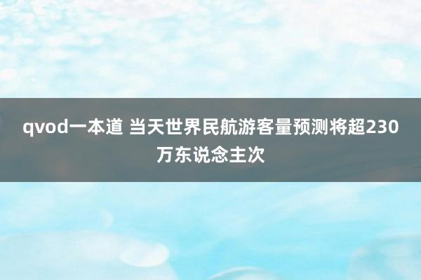 qvod一本道 当天世界民航游客量预测将超230万东说念主次