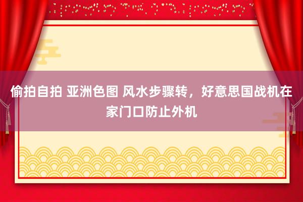 偷拍自拍 亚洲色图 风水步骤转，好意思国战机在家门口防止外机