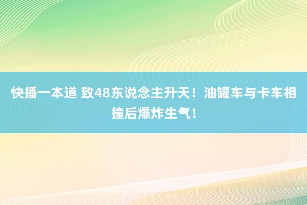 快播一本道 致48东说念主升天！油罐车与卡车相撞后爆炸生气！