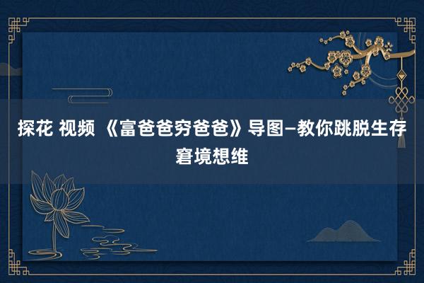 探花 视频 《富爸爸穷爸爸》导图—教你跳脱生存窘境想维