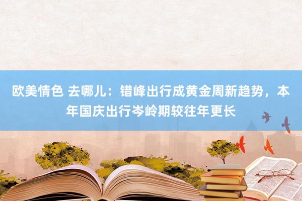 欧美情色 去哪儿：错峰出行成黄金周新趋势，本年国庆出行岑岭期较往年更长