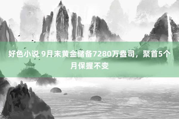 好色小说 9月末黄金储备7280万盎司，聚首5个月保握不变