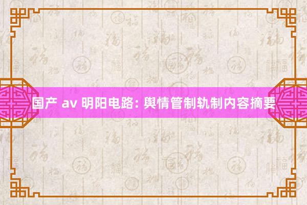 国产 av 明阳电路: 舆情管制轨制内容摘要