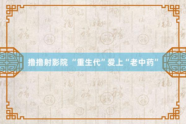 撸撸射影院 “重生代”爱上“老中药”