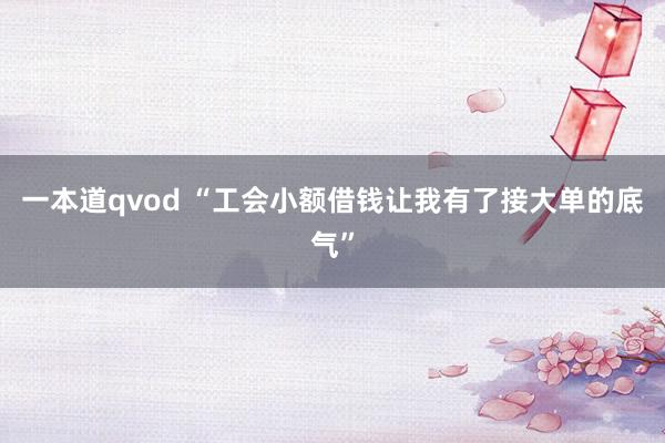 一本道qvod “工会小额借钱让我有了接大单的底气”