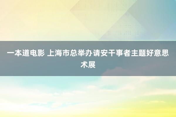 一本道电影 上海市总举办请安干事者主题好意思术展