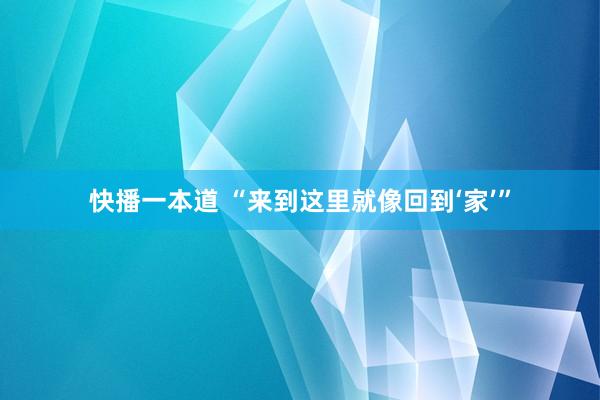 快播一本道 “来到这里就像回到‘家’”