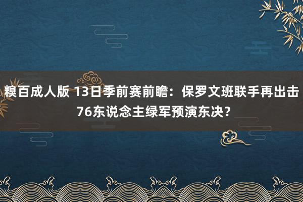 糗百成人版 13日季前赛前瞻：保罗文班联手再出击 76东说念主绿军预演东决？