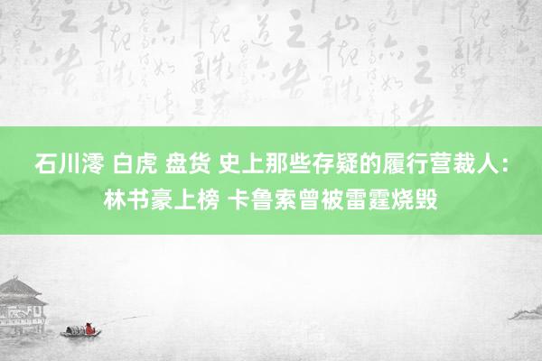 石川澪 白虎 盘货 史上那些存疑的履行营裁人：林书豪上榜 卡鲁索曾被雷霆烧毁