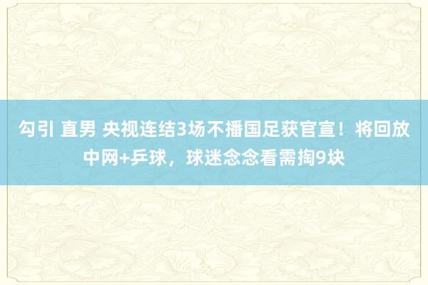 勾引 直男 央视连结3场不播国足获官宣！将回放中网+乒球，球迷念念看需掏9块