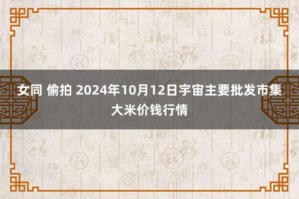 女同 偷拍 2024年10月12日宇宙主要批发市集大米价钱行情