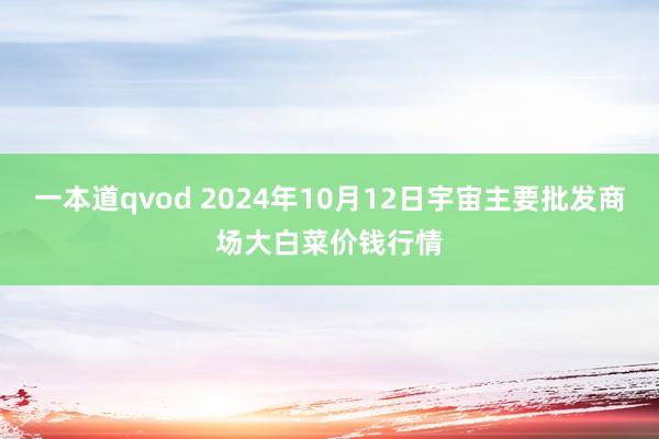 一本道qvod 2024年10月12日宇宙主要批发商场大白菜价钱行情