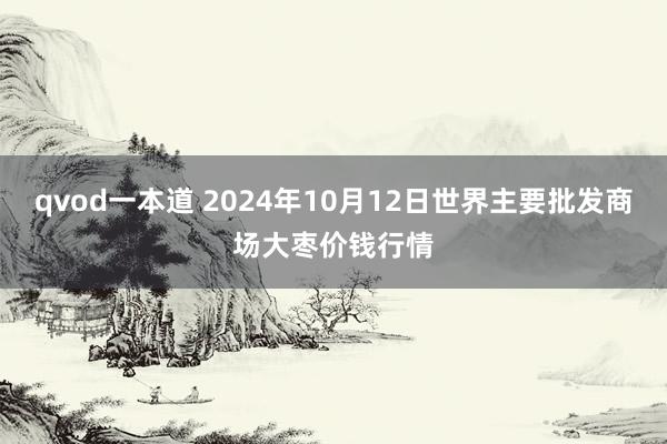 qvod一本道 2024年10月12日世界主要批发商场大枣价钱行情