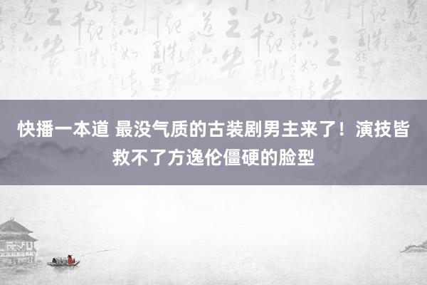 快播一本道 最没气质的古装剧男主来了！演技皆救不了方逸伦僵硬的脸型