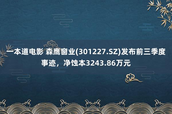 一本道电影 森鹰窗业(301227.SZ)发布前三季度事迹，净蚀本3243.86万元