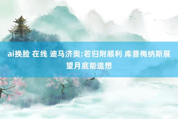 ai换脸 在线 迪马济奥:若归附顺利 库普梅纳斯展望月底能追想