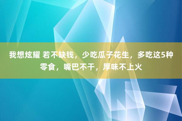 我想炫耀 若不缺钱，少吃瓜子花生，多吃这5种零食，嘴巴不干，厚味不上火