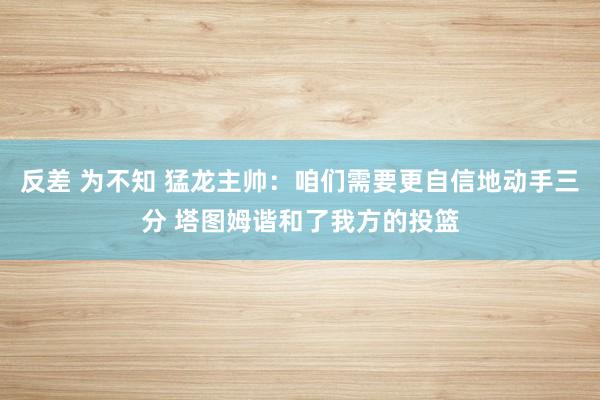 反差 为不知 猛龙主帅：咱们需要更自信地动手三分 塔图姆谐和了我方的投篮