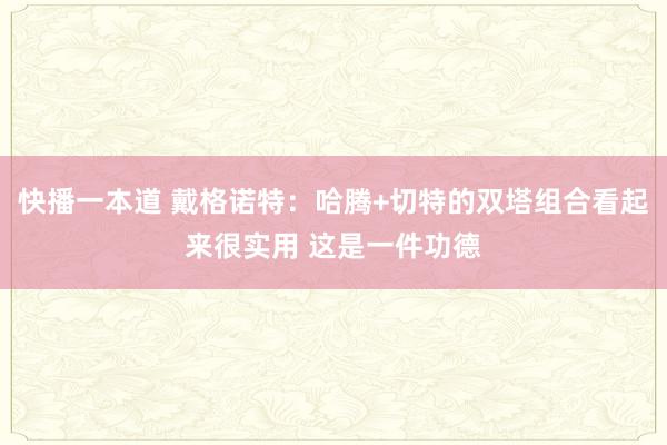 快播一本道 戴格诺特：哈腾+切特的双塔组合看起来很实用 这是一件功德