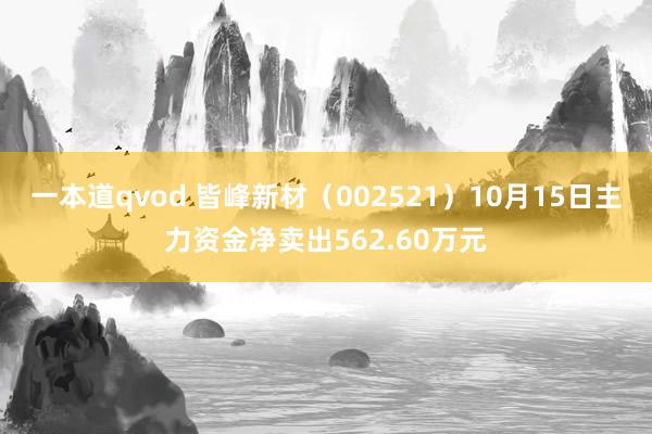 一本道qvod 皆峰新材（002521）10月15日主力资金净卖出562.60万元