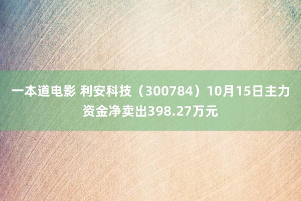 一本道电影 利安科技（300784）10月15日主力资金净卖出398.27万元