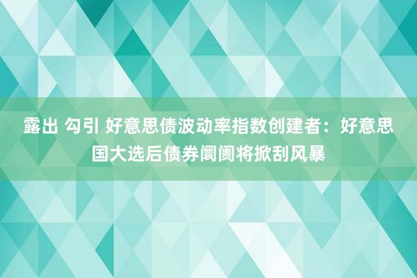 露出 勾引 好意思债波动率指数创建者：好意思国大选后债券阛阓将掀刮风暴