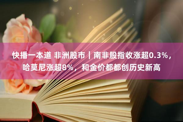 快播一本道 非洲股市｜南非股指收涨超0.3%，哈莫尼涨超8%，和金价都都创历史新高