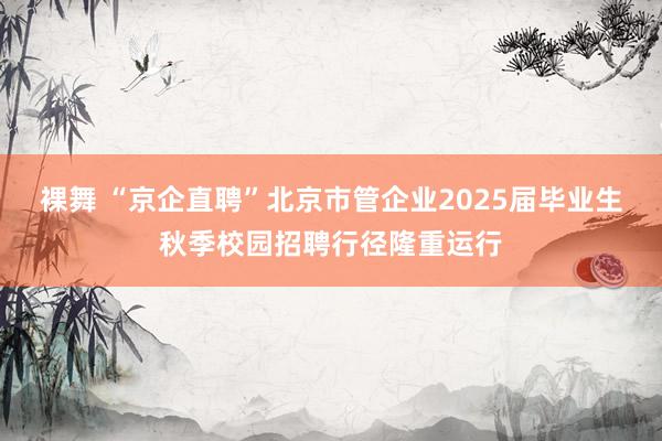 裸舞 “京企直聘”北京市管企业2025届毕业生秋季校园招聘行径隆重运行