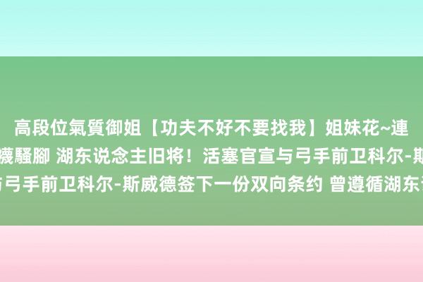 高段位氣質御姐【功夫不好不要找我】姐妹花~連體絲襪~大奶晃動~絲襪騷腳 湖东说念主旧将！活塞官宣与弓手前卫科尔-斯威德签下一份双向条约 曾遵循湖东说念主热火