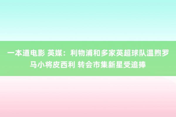 一本道电影 英媒：利物浦和多家英超球队温煦罗马小将皮西利 转会市集新星受追捧