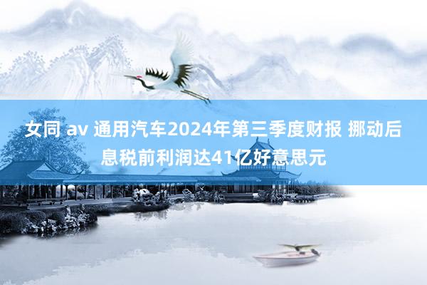 女同 av 通用汽车2024年第三季度财报 挪动后息税前利润达41亿好意思元