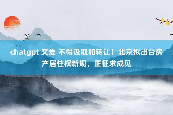 chatgpt 文爱 不得汲取和转让！北京拟出台房产居住权新规，正征求成见