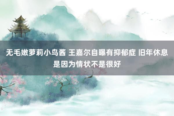 无毛嫩萝莉小鸟酱 王嘉尔自曝有抑郁症 旧年休息是因为情状不是很好