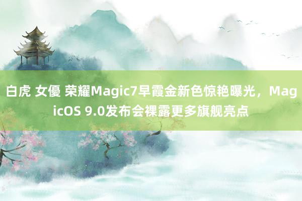 白虎 女優 荣耀Magic7早霞金新色惊艳曝光，MagicOS 9.0发布会裸露更多旗舰亮点