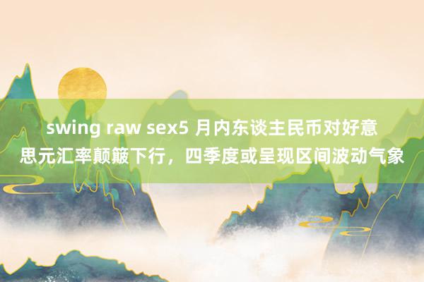 swing raw sex5 月内东谈主民币对好意思元汇率颠簸下行，四季度或呈现区间波动气象