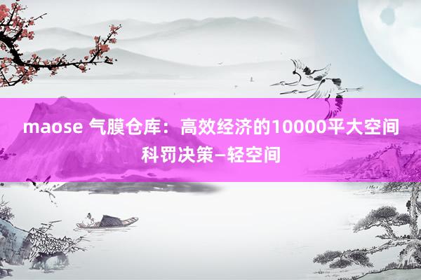 maose 气膜仓库：高效经济的10000平大空间科罚决策—轻空间