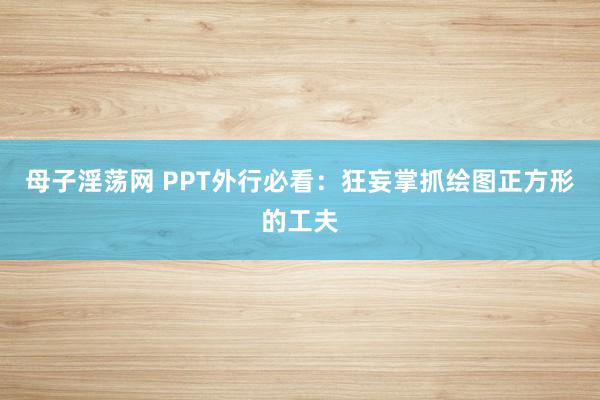 母子淫荡网 PPT外行必看：狂妄掌抓绘图正方形的工夫