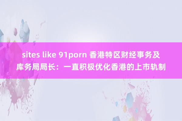 sites like 91porn 香港特区财经事务及库务局局长：一直积极优化香港的上市轨制