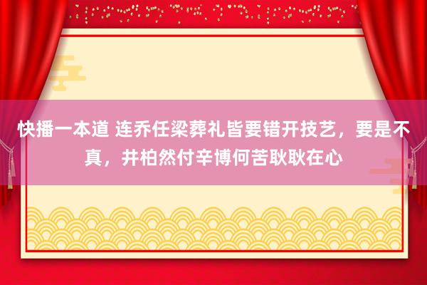 快播一本道 连乔任梁葬礼皆要错开技艺，要是不真，井柏然付辛博何苦耿耿在心