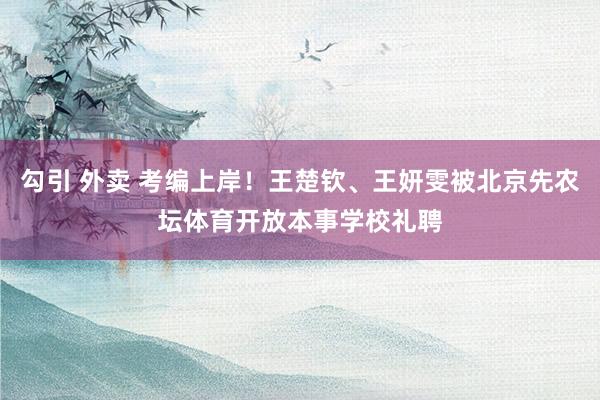 勾引 外卖 考编上岸！王楚钦、王妍雯被北京先农坛体育开放本事学校礼聘