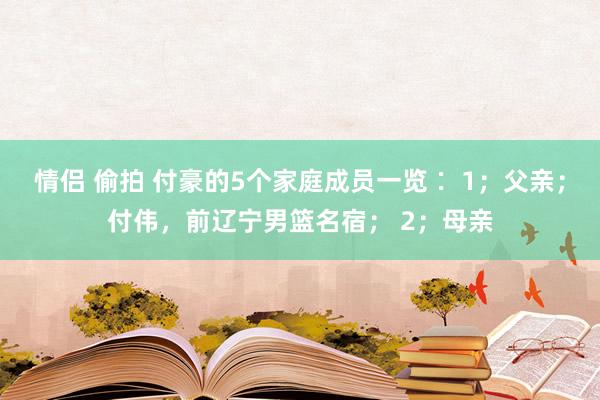 情侣 偷拍 付豪的5个家庭成员一览∶ 1；父亲；付伟，前辽宁男篮名宿； 2；母亲