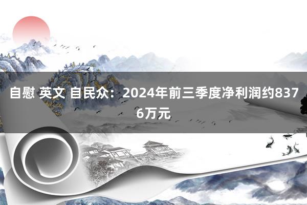 自慰 英文 自民众：2024年前三季度净利润约8376万元