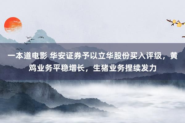 一本道电影 华安证券予以立华股份买入评级，黄鸡业务平稳增长，生猪业务捏续发力