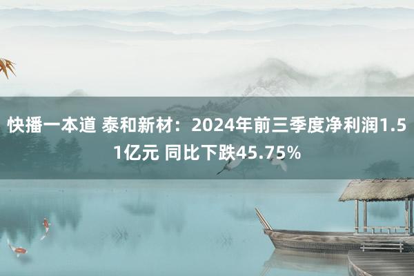 快播一本道 泰和新材：2024年前三季度净利润1.51亿元 同比下跌45.75%