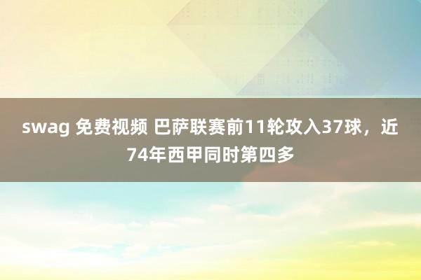 swag 免费视频 巴萨联赛前11轮攻入37球，近74年西甲同时第四多