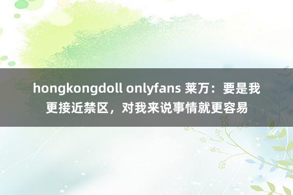 hongkongdoll onlyfans 莱万：要是我更接近禁区，对我来说事情就更容易