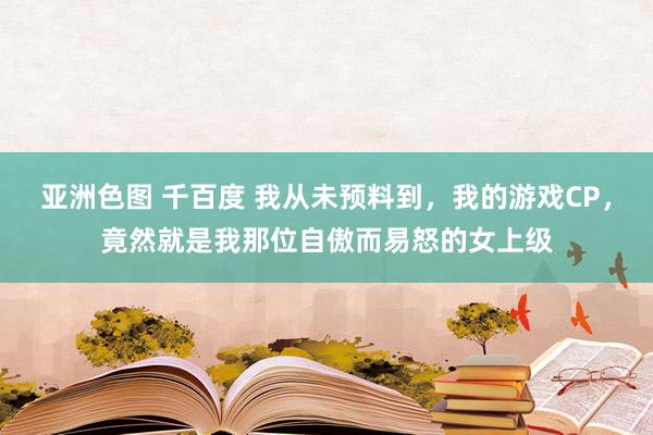 亚洲色图 千百度 我从未预料到，我的游戏CP，竟然就是我那位自傲而易怒的女上级